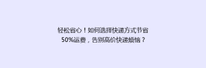 轻松省心!如何选择快递方式节省50%运费,告别高价快递烦恼?