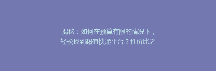 揭秘：如何在预算有限的情况下，轻松找到超值快递平台？性价比之选大公开！