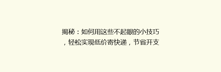 揭秘：如何用这些不起眼的小技巧，轻松实现低价寄快递，节省开支大揭秘！