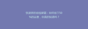 快递界的省钱秘籍:如何省下50%的运费,你真的知道吗?