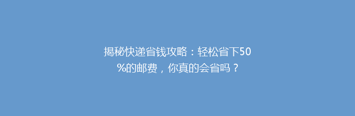 揭秘快递省钱攻略：轻松省下50%的邮费，你真的会省吗？
