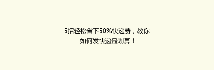 5招轻松省下50%快递费，教你如何发快递最划算！
