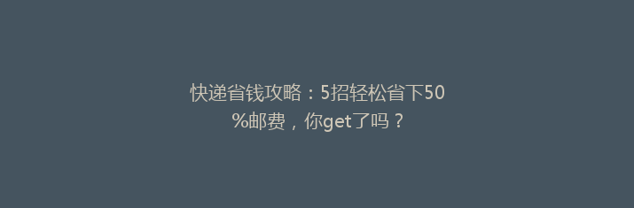 快递省钱攻略：5招轻松省下50%邮费，你get了吗？