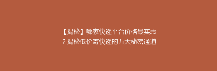 【揭秘】哪家快递平台价格最实惠？揭秘低价寄快递的五大秘密通道！