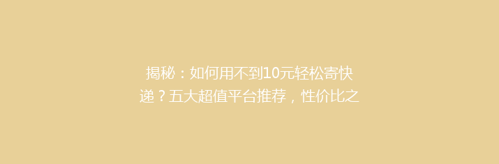 揭秘：如何用不到10元轻松寄快递？五大超值平台推荐，性价比之王大比拼！