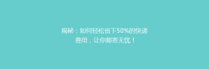 揭秘:如何轻松省下50%的快递费用,让你邮寄无忧!