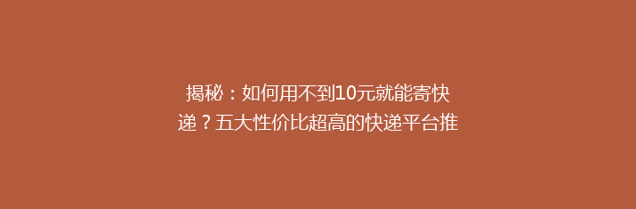 揭秘：如何用不到10元就能寄快递？五大性价比超高的快递平台推荐！