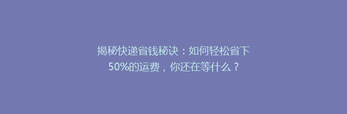 揭秘快递省钱秘诀：如何轻松省下50%的运费，你还在等什么？