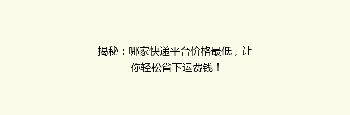 揭秘：哪家快递平台价格最低，让你轻松省下运费钱！