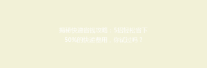 揭秘快递省钱攻略:5招轻松省下50%的快递费用,你试过吗?