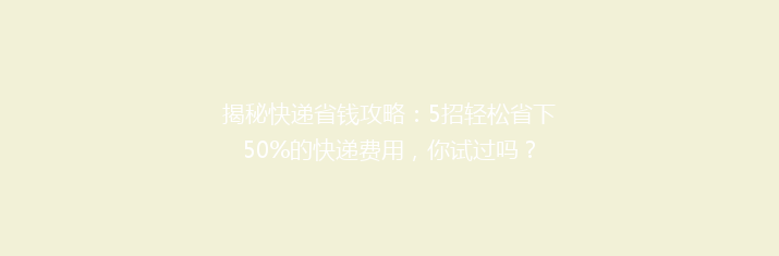 揭秘快递省钱攻略：5招轻松省下50%的快递费用，你试过吗？