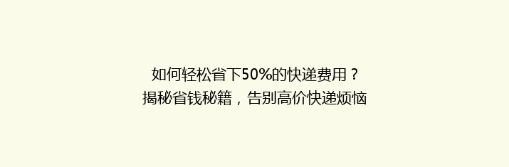 如何轻松省下50%的快递费用？揭秘省钱秘籍，告别高价快递烦恼！