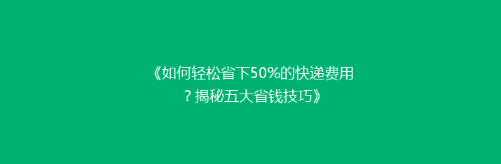 《如何轻松省下50%的快递费用？揭秘五大省钱技巧》