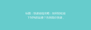 标题:快递省钱攻略:如何轻松省下50%的运费?告别高价快递,省钱达人都在用这招!