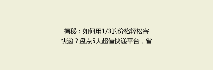 揭秘：如何用1/3的价格轻松寄快递？盘点5大超值快递平台，省心又省钱！