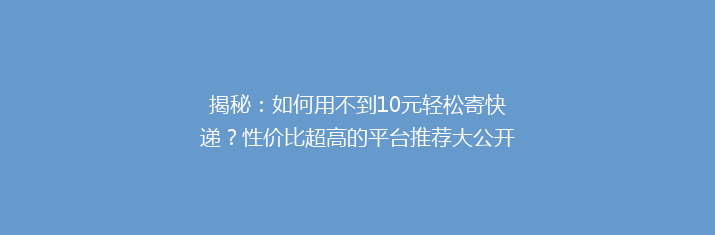 揭秘：如何用不到10元轻松寄快递？性价比超高的平台推荐大公开！