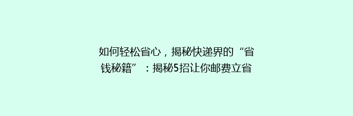 如何轻松省心，揭秘快递界的“省钱秘籍”：揭秘5招让你邮费立省50%的快递技巧！