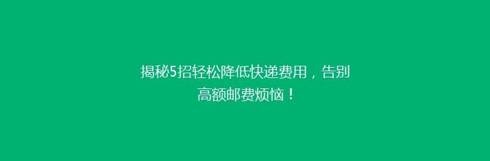 揭秘5招轻松降低快递费用，告别高额邮费烦恼！