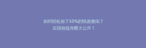 如何轻松省下50%的快递费用?实用省钱攻略大公开!