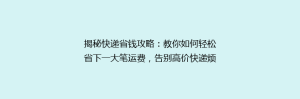 揭秘快递省钱攻略:教你如何轻松省下一大笔运费,告别高价快递烦恼!