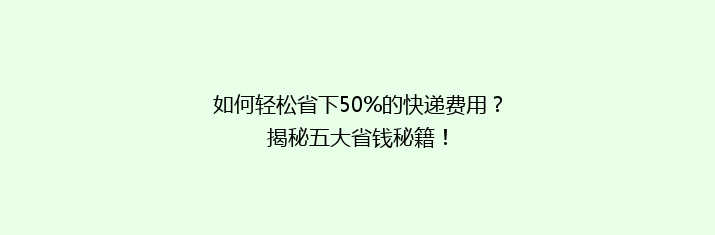 如何轻松省下50%的快递费用？揭秘五大省钱秘籍！