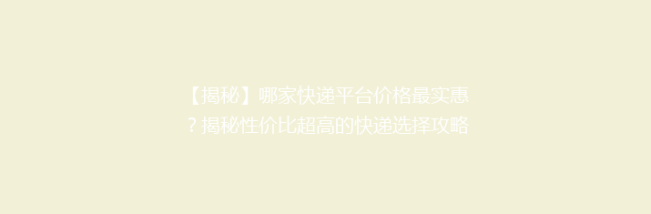 【揭秘】哪家快递平台价格最实惠？揭秘性价比超高的快递选择攻略！