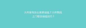 大件家电怎么寄更省钱?大件物流上门取货省钱技巧!