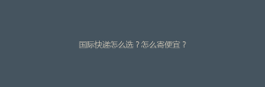 国际快递怎么选?怎么寄便宜?