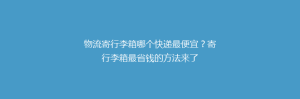 物流寄行李箱哪个快递最便宜?寄行李箱最省钱的方法来了