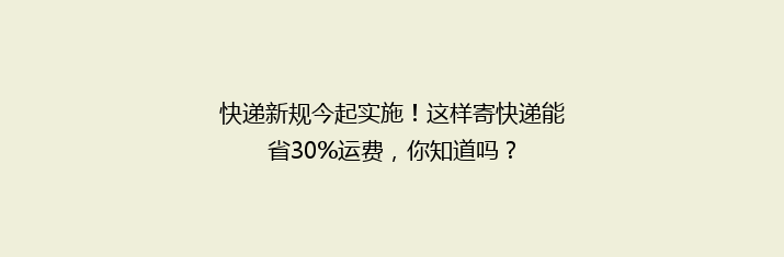 快递新规今起实施！这样寄快递能省30%运费，你知道吗？