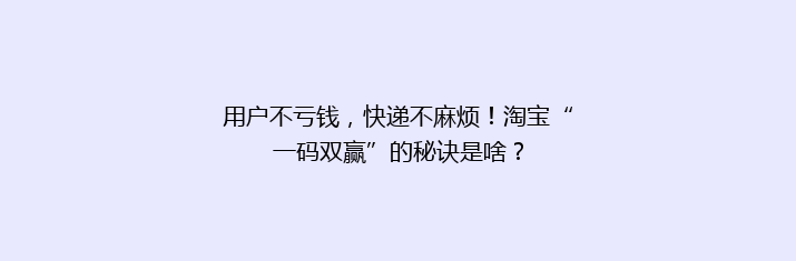 用户不亏钱，快递不麻烦！淘宝“一码双赢”的秘诀是啥？