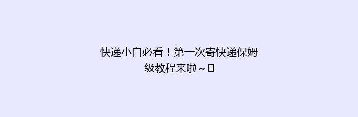 快递小白必看！第一次寄快递保姆级教程来啦～‍