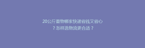 20公斤重物哪家快递省钱又省心？怎样选物流更合适？