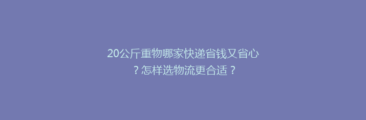 20公斤重物哪家快递省钱又省心？怎样选物流更合适？