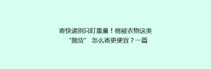 寄快递别只盯重量！棉被衣物这类 “抛货” 怎么寄更便宜？一篇讲透