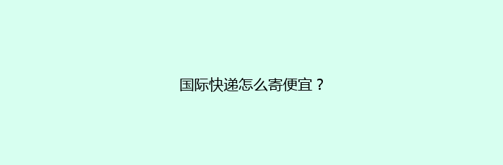 国际快递怎么寄便宜？