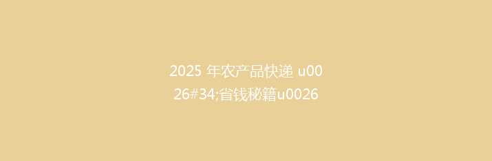 2025 年农产品快递 u0026#34;省钱秘籍u0026#34;：5 个绝招让运费立减 30%