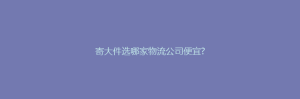 寄大件选哪家物流公司便宜?