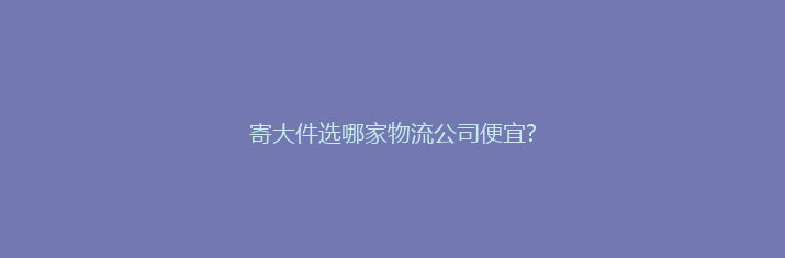 寄大件选哪家物流公司便宜?
