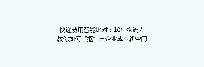 快递费用智能比对：10年物流人教你如何“抠”出企业成本新空间