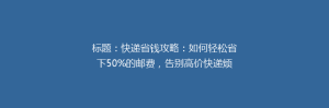 标题：快递省钱攻略：如何轻松省下50%的邮费，告别高价快递烦恼？