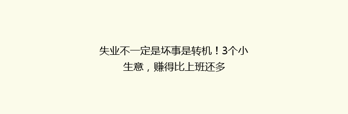 失业不一定是坏事是转机!3个小生意,赚得比上班还多